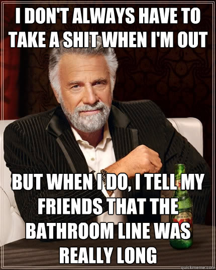 I don't always have to take a shit when I'm out But when I do, I tell my friends that the bathroom line was really long  The Most Interesting Man In The World