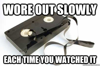 Wore out slowly each time you watched it  Scumbag VHS