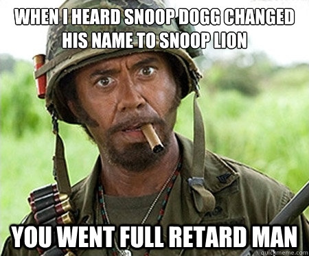 When i heard snoop dogg changed his name to snoop lion You went full retard man  Full retard
