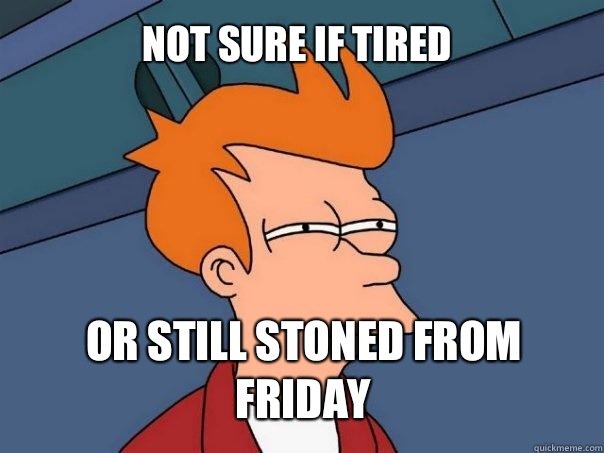 not sure if tired or still stoned from Friday  Futurama Fry