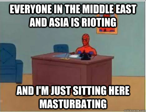 Everyone in the Middle East and Asia is rioting And I'm just sitting here masturbating  Amazing Spiderman