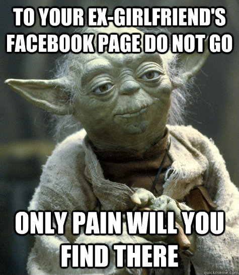 to your ex-girlfriend's facebook page do not go only pain will you find there  