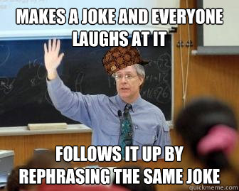 MAKES A JOKE AND EVERYONE LAUGHS AT IT FOLLOWS IT UP BY REPHRASING THE SAME JOKE  Scumbag Professor
