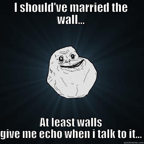 I SHOULD'VE MARRIED THE WALL... AT LEAST WALLS GIVE ME ECHO WHEN I TALK TO IT... Forever Alone