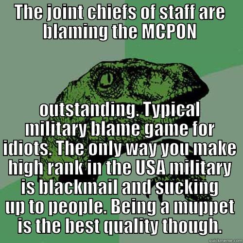 THE JOINT CHIEFS OF STAFF ARE BLAMING THE MCPON OUTSTANDING. TYPICAL MILITARY BLAME GAME FOR IDIOTS. THE ONLY WAY YOU MAKE HIGH RANK IN THE USA MILITARY IS BLACKMAIL AND SUCKING UP TO PEOPLE. BEING A MUPPET IS THE BEST QUALITY THOUGH. Philosoraptor