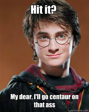 Hit it? My dear, I'll go centaur on that ass  Harry potter