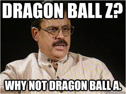 Dragon ball Z? Why not Dragon ball A.   Typical Indian Father