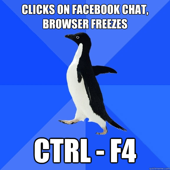 Clicks on Facebook chat, browser freezes Ctrl - F4  Socially Awkward Penguin