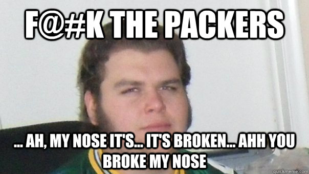F@#k the packers ... ah, my nose it's... it's broken... ahh you broke my nose  