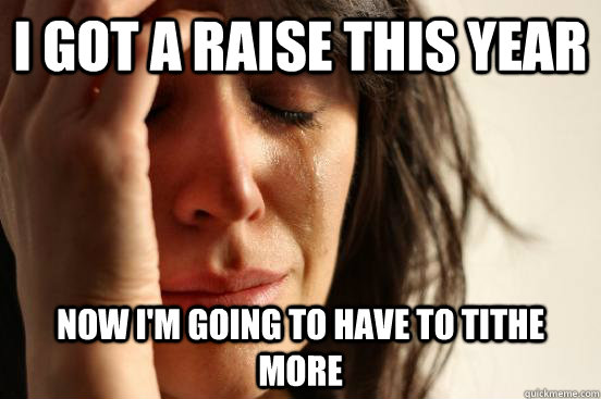i got a raise this year now i'm going to have to tithe more  First World Problems