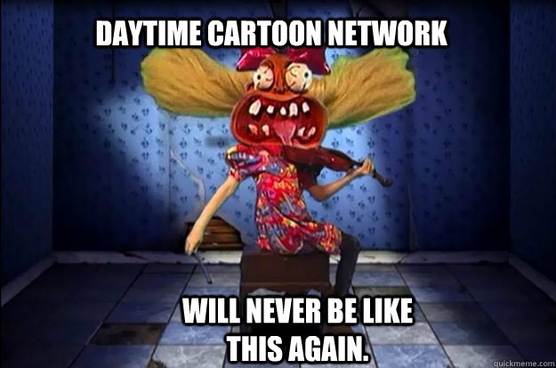 daytime cartoon network will never be like this again.  