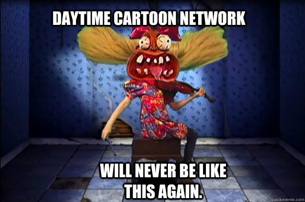 daytime cartoon network will never be like this again.  Courage the Cowardly Dog
