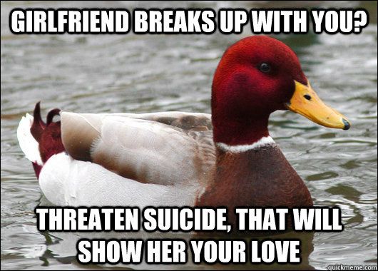 Girlfriend Breaks up with you? Threaten suicide, that will show her your love - Girlfriend Breaks up with you? Threaten suicide, that will show her your love  Malicious Advice Mallard