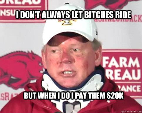 I don't always let bitches ride but when I do I pay them $20K - I don't always let bitches ride but when I do I pay them $20K  Bobby Petrino