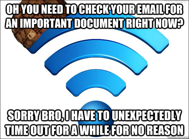 Oh you need to check your email for an important document right now? Sorry bro, I have to unexpectedly time out for a while for no reason  Scumbag Wireless