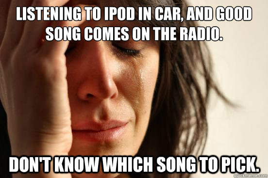 listening to ipod in car, and good song comes on the radio. don't know which song to pick.  First World Problems