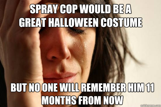 Spray cop would be a 
great halloween costume But no one will remember him 11 months from now - Spray cop would be a 
great halloween costume But no one will remember him 11 months from now  First World Problems