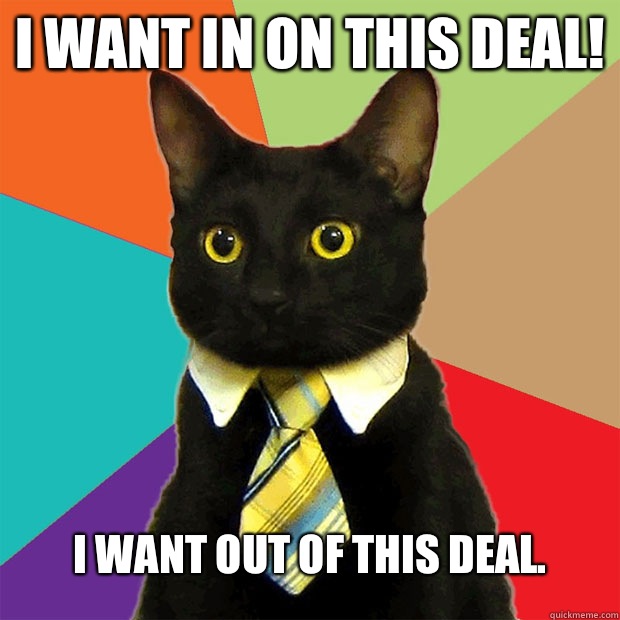 I want in on this deal! I want out of this deal.  Business Cat