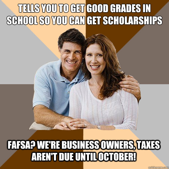 tells you to Get good grades in school so you can get scholarships FAFSA? We're business owners, taxes aren't due until October! - tells you to Get good grades in school so you can get scholarships FAFSA? We're business owners, taxes aren't due until October!  Scumbag Parents