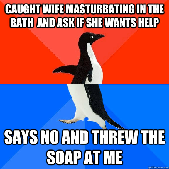 caught wife masturbating in the bath  and ask if she wants help says no and threw the soap at me - caught wife masturbating in the bath  and ask if she wants help says no and threw the soap at me  Socially Awesome Awkward Penguin