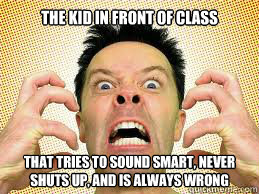the kid in front of class That tries to sound smart, never shuts up, and is always wrong - the kid in front of class That tries to sound smart, never shuts up, and is always wrong  Annoying student