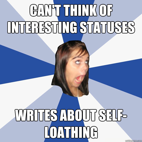 can't think of interesting statuses writes about self-loathing  Annoying Facebook Girl