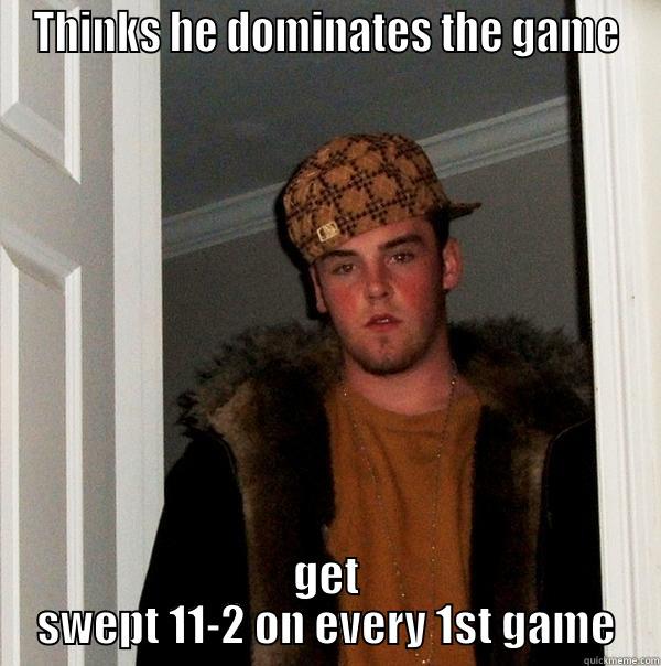 THINKS HE DOMINATES THE GAME GET SWEPT 11-2 ON EVERY 1ST GAME Scumbag Steve