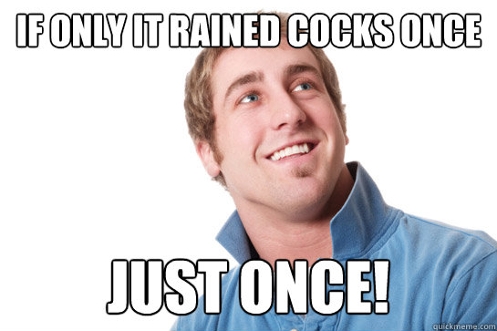 IF ONLY IT RAINED COCKS ONCE JUST ONCE!  Misunderstood D-Bag