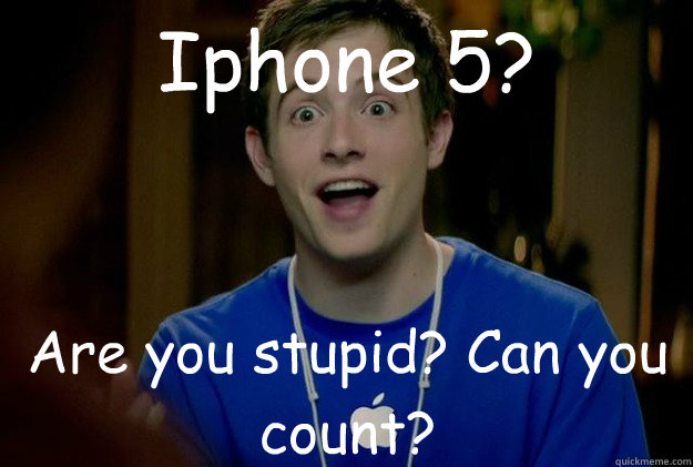 Iphone 5? Are you stupid? Can you count?   Mac Guy