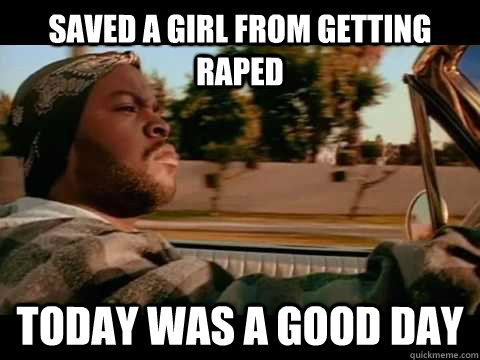 Saved a girl from getting raped Today was a good day  