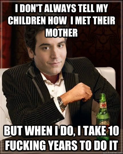 I Don't always tell my children how  i met their mother but when i do, i take 10 fucking years to do it  