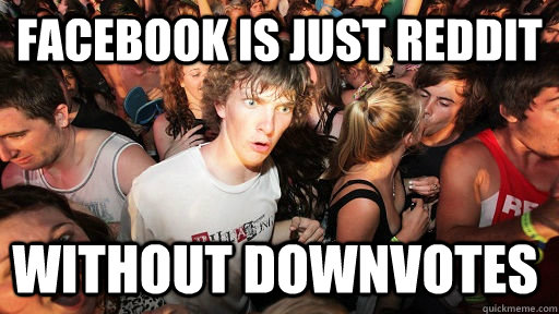 Facebook is just reddit without downvotes  Sudden Clarity Clarence