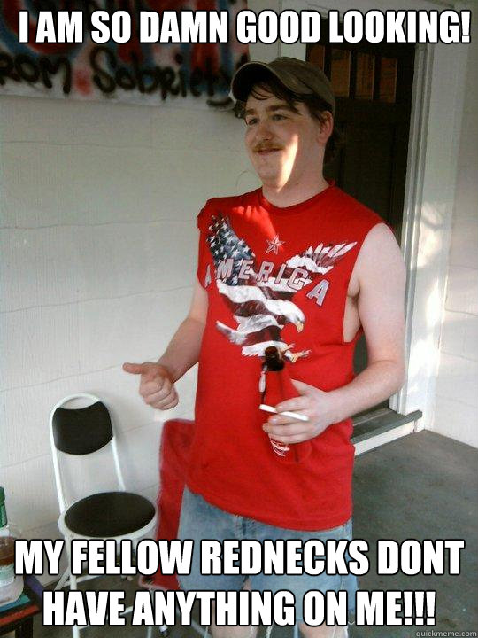 I am So damn good looking! my fellow Rednecks dont have ANYTHING on me!!!  Redneck Randal