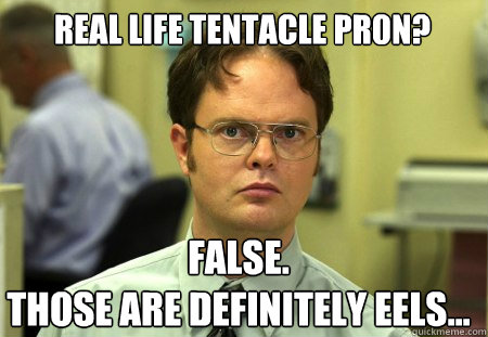 Real life tentacle pr0n? False.
Those are definitely EELS... - Real life tentacle pr0n? False.
Those are definitely EELS...  Schrute