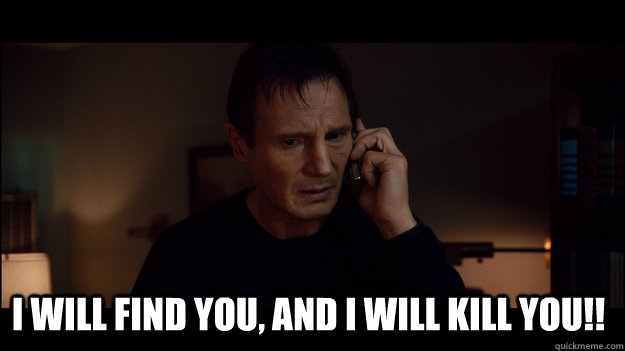 I will find you, and i will kill you!! -  I will find you, and i will kill you!!  Misc