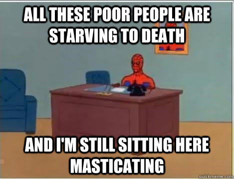 All these poor people are starving to death And I'm still sitting here masticating  Spiderman Desk