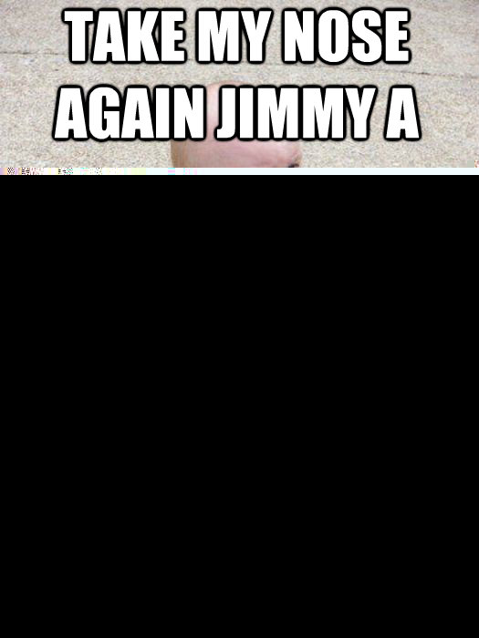 take my nose AGAIN JIMMY A I'll break your fucking legs   Baby Godfather