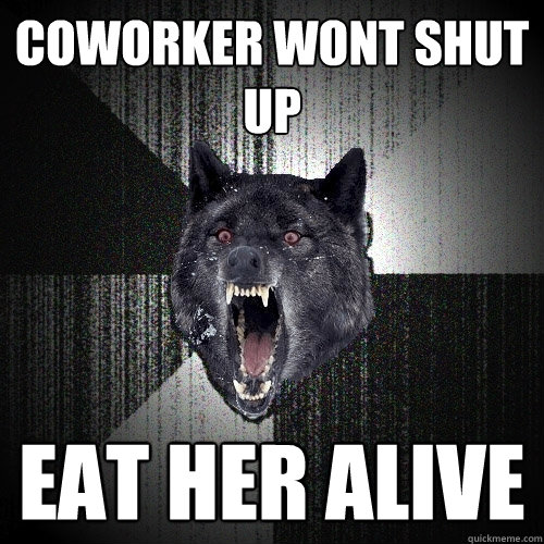 coworker wont shut up Eat her alive  Insanity Wolf
