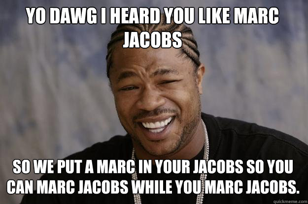 Yo dawg I heard you like Marc Jacobs So we put a Marc in your Jacobs so you can marc jacobs while you marc jacobs.  Xzibit meme