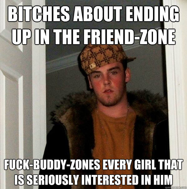 bitches about ending up in the friend-zone Fuck-buddy-zones every girl that is seriously interested in him  Scumbag Steve