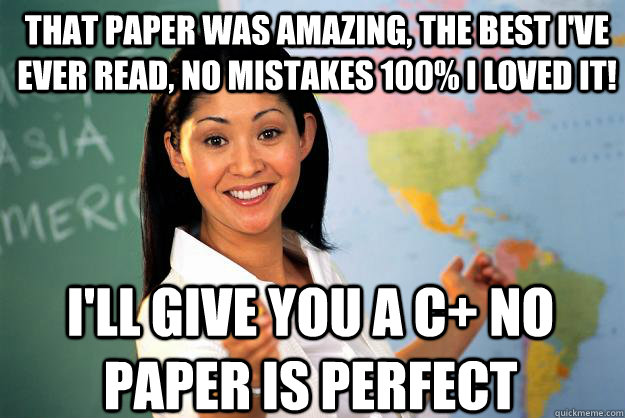 That paper was amazing, the best I've ever read, no mistakes 100% I loved it! I'll give you a c+ no paper is perfect  Unhelpful High School Teacher