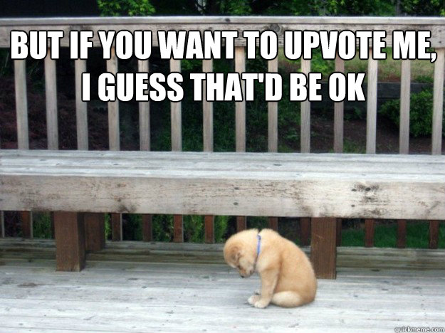 But if you want to upvote me, 
I guess That'd be OK - But if you want to upvote me, 
I guess That'd be OK  Worlds Saddest Puppy