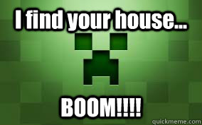 I find your house... BOOM!!!!  Creeper