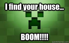 I find your house... BOOM!!!!  Creeper