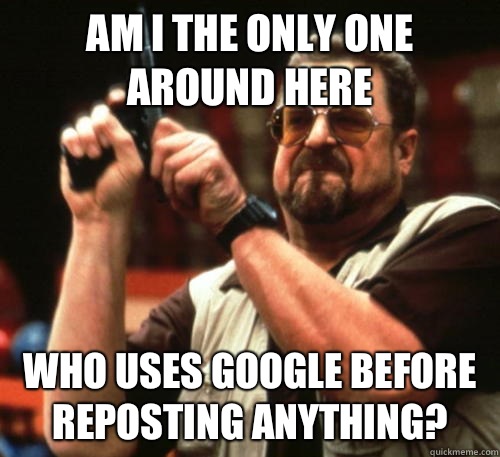 Am i the only one around here Who uses Google before reposting anything?  Am I The Only One Around Here