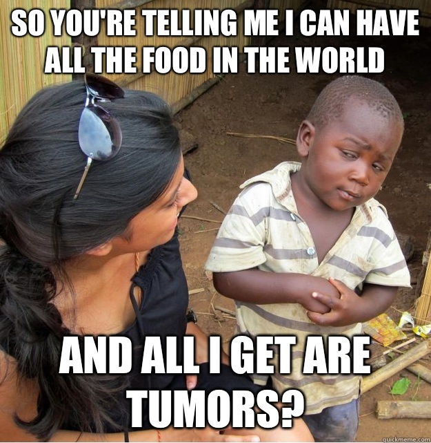 So You're telling me I can have all the food in the world And all I get are tumors?  Skeptical Third World Kid