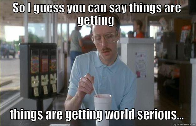world serious - SO I GUESS YOU CAN SAY THINGS ARE GETTING  THINGS ARE GETTING WORLD SERIOUS... Gettin Pretty Serious
