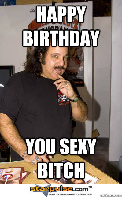 Happy Birthday YOu sexy bitch - Happy Birthday YOu sexy bitch  Ron jeremy