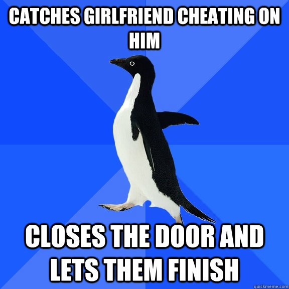Catches girlfriend cheating on him Closes the door and lets them finish  Socially Awkward Penguin