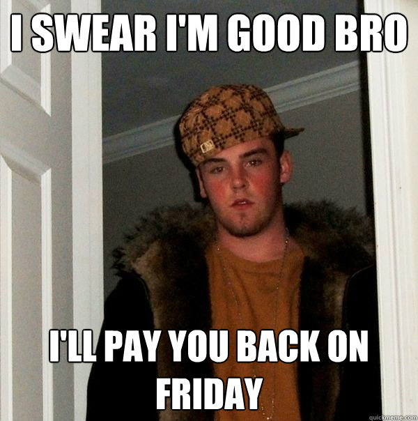 i swear i'm good bro i'll pay you back on friday  Scumbag Steve